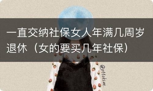一直交纳社保女人年满几周岁退休（女的要买几年社保）