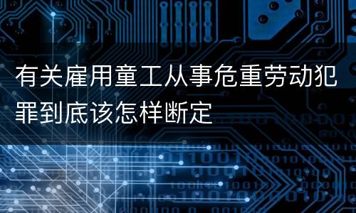 有关雇用童工从事危重劳动犯罪到底该怎样断定
