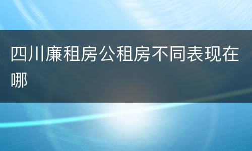 四川廉租房公租房不同表现在哪