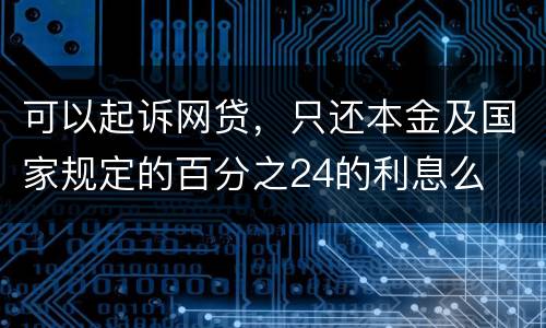 可以起诉网贷，只还本金及国家规定的百分之24的利息么