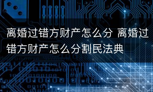 离婚过错方财产怎么分 离婚过错方财产怎么分割民法典
