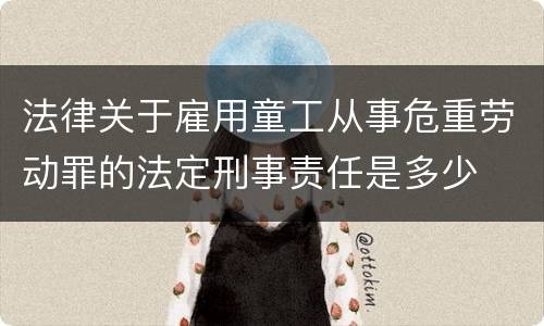 法律关于雇用童工从事危重劳动罪的法定刑事责任是多少