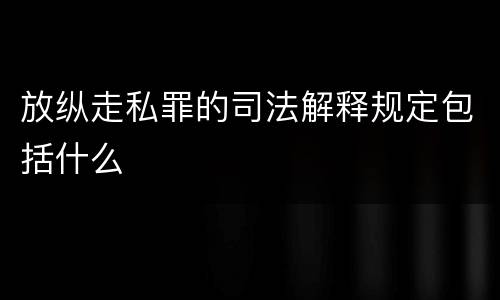 放纵走私罪的司法解释规定包括什么