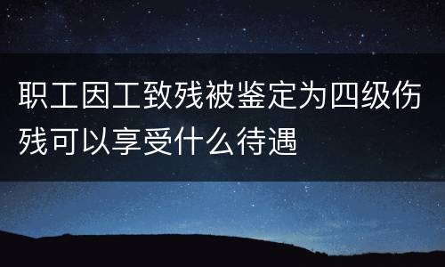 职工因工致残被鉴定为四级伤残可以享受什么待遇
