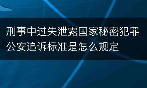 刑事中过失泄露国家秘密犯罪公安追诉标准是怎么规定