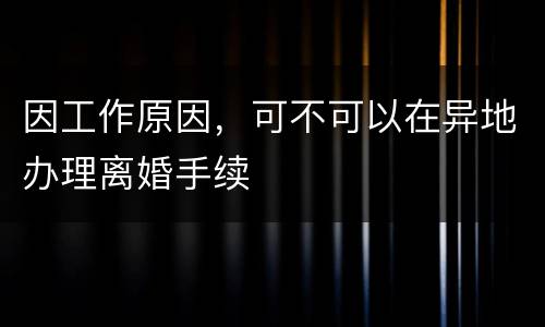 因工作原因，可不可以在异地办理离婚手续