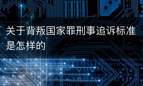 关于背叛国家罪刑事追诉标准是怎样的