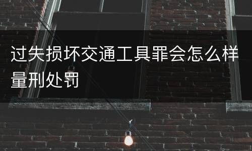 过失损坏交通工具罪会怎么样量刑处罚