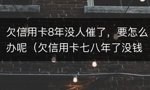 欠信用卡8年没人催了，要怎么办呢（欠信用卡七八年了没钱还会怎样）