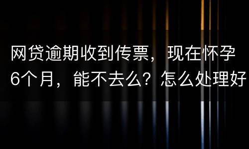 网贷逾期收到传票，现在怀孕6个月，能不去么？怎么处理好，现在也没能力还款