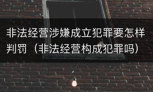非法经营涉嫌成立犯罪要怎样判罚（非法经营构成犯罪吗）