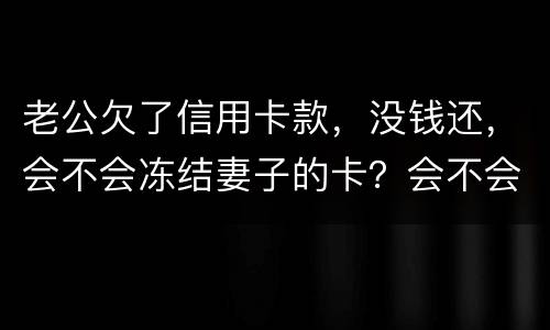 老公欠了信用卡款，没钱还，会不会冻结妻子的卡？会不会要妻子还钱