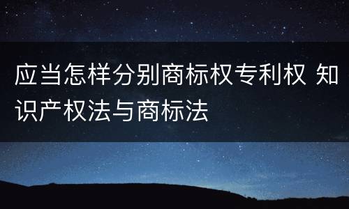 应当怎样分别商标权专利权 知识产权法与商标法