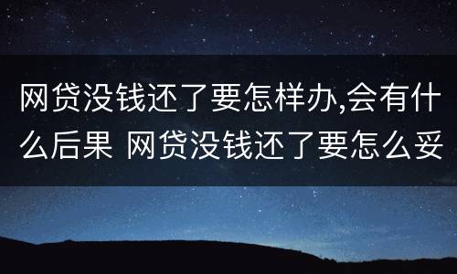 网贷没钱还了要怎样办,会有什么后果 网贷没钱还了要怎么妥善处理