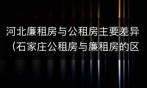河北廉租房与公租房主要差异（石家庄公租房与廉租房的区别）