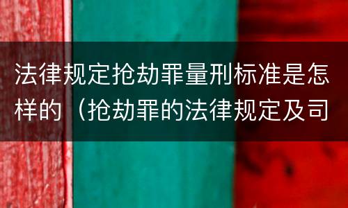 法律规定抢劫罪量刑标准是怎样的（抢劫罪的法律规定及司法解释）