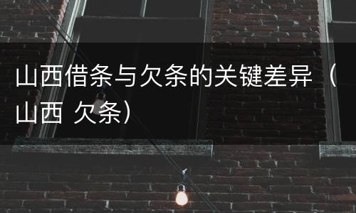 山西借条与欠条的关键差异（山西 欠条）