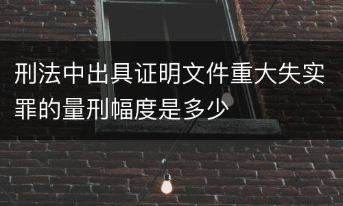 刑法中出具证明文件重大失实罪的量刑幅度是多少