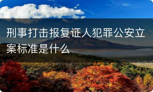 刑事打击报复证人犯罪公安立案标准是什么