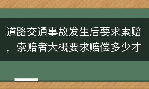 道路交通事故发生后要求索赔，索赔者大概要求赔偿多少才比较合适