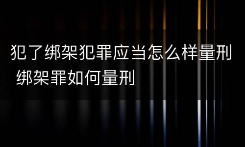 犯了绑架犯罪应当怎么样量刑 绑架罪如何量刑