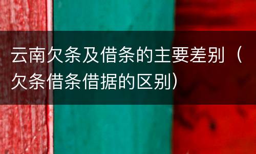 云南欠条及借条的主要差别（欠条借条借据的区别）
