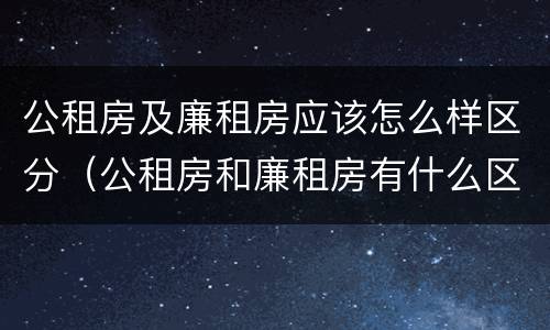 公租房及廉租房应该怎么样区分（公租房和廉租房有什么区别?2019年的）