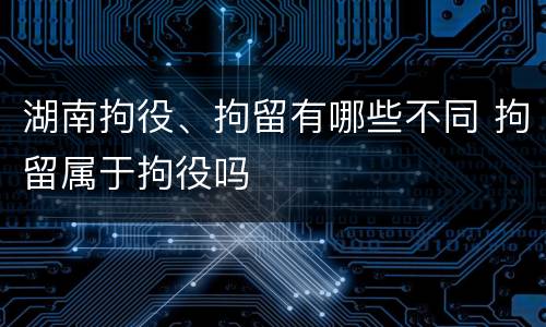 湖南拘役、拘留有哪些不同 拘留属于拘役吗