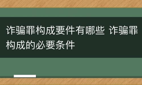 诈骗罪构成要件有哪些 诈骗罪构成的必要条件
