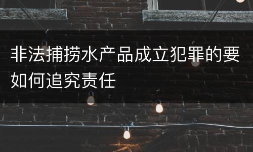 非法捕捞水产品成立犯罪的要如何追究责任