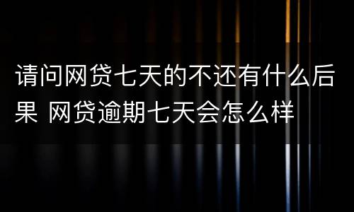 请问网贷七天的不还有什么后果 网贷逾期七天会怎么样