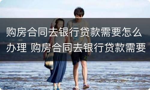购房合同去银行贷款需要怎么办理 购房合同去银行贷款需要怎么办理呢