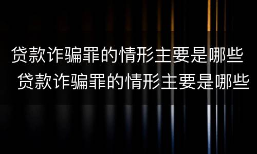 贷款诈骗罪的情形主要是哪些 贷款诈骗罪的情形主要是哪些类型