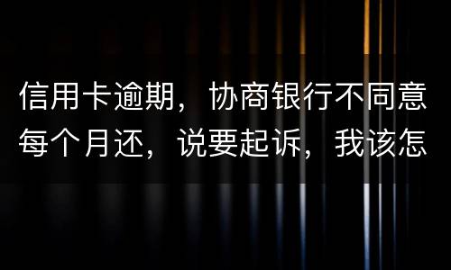 信用卡逾期，协商银行不同意每个月还，说要起诉，我该怎么办