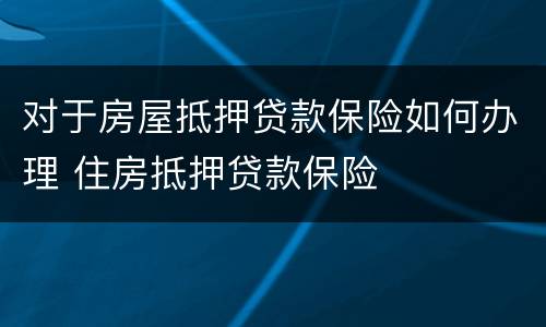 对于房屋抵押贷款保险如何办理 住房抵押贷款保险