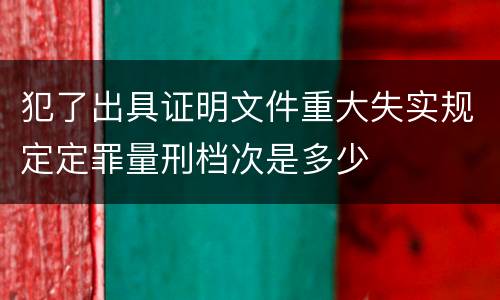 犯了出具证明文件重大失实规定定罪量刑档次是多少