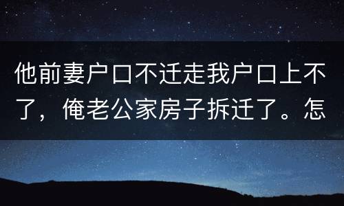 他前妻户口不迁走我户口上不了，俺老公家房子拆迁了。怎么才能让我户口迁过去，