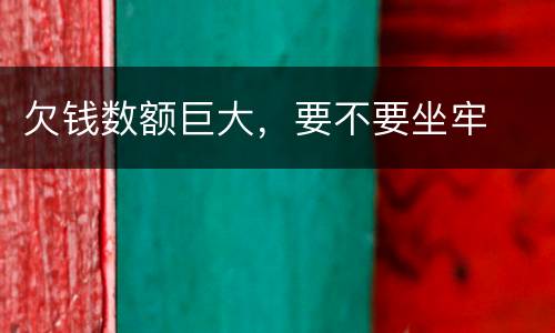 欠钱数额巨大，要不要坐牢