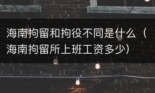 海南拘留和拘役不同是什么（海南拘留所上班工资多少）