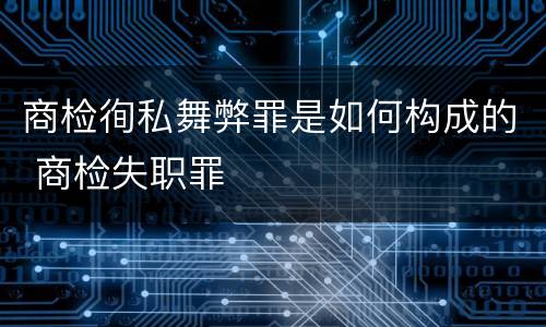 商检徇私舞弊罪是如何构成的 商检失职罪