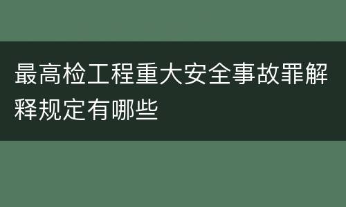 最高检工程重大安全事故罪解释规定有哪些