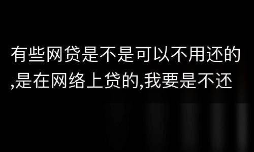 有些网贷是不是可以不用还的,是在网络上贷的,我要是不还,他们起诉我的可能性大不大
