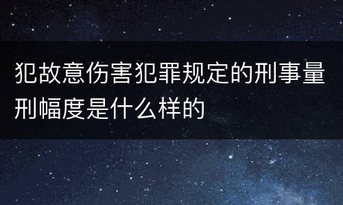 犯故意伤害犯罪规定的刑事量刑幅度是什么样的