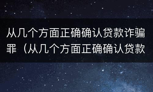 从几个方面正确确认贷款诈骗罪（从几个方面正确确认贷款诈骗罪案件）