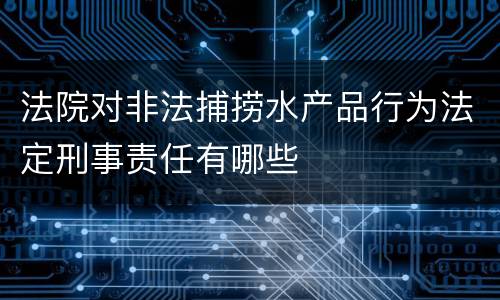 法院对非法捕捞水产品行为法定刑事责任有哪些