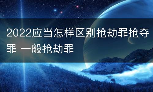 2022应当怎样区别抢劫罪抢夺罪 一般抢劫罪