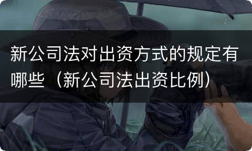 新公司法对出资方式的规定有哪些（新公司法出资比例）
