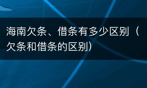 海南欠条、借条有多少区别（欠条和借条的区别）