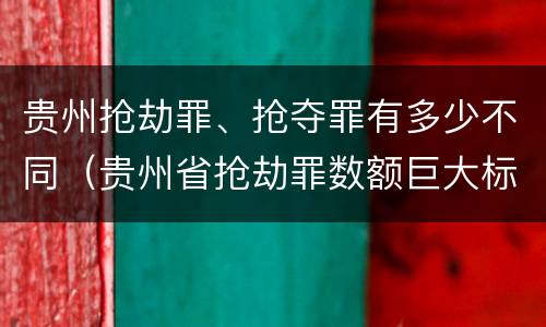贵州抢劫罪、抢夺罪有多少不同（贵州省抢劫罪数额巨大标准）