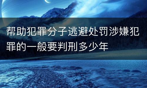 帮助犯罪分子逃避处罚涉嫌犯罪的一般要判刑多少年